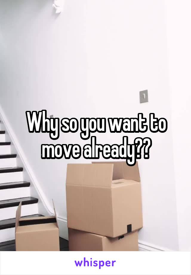 Why so you want to move already??