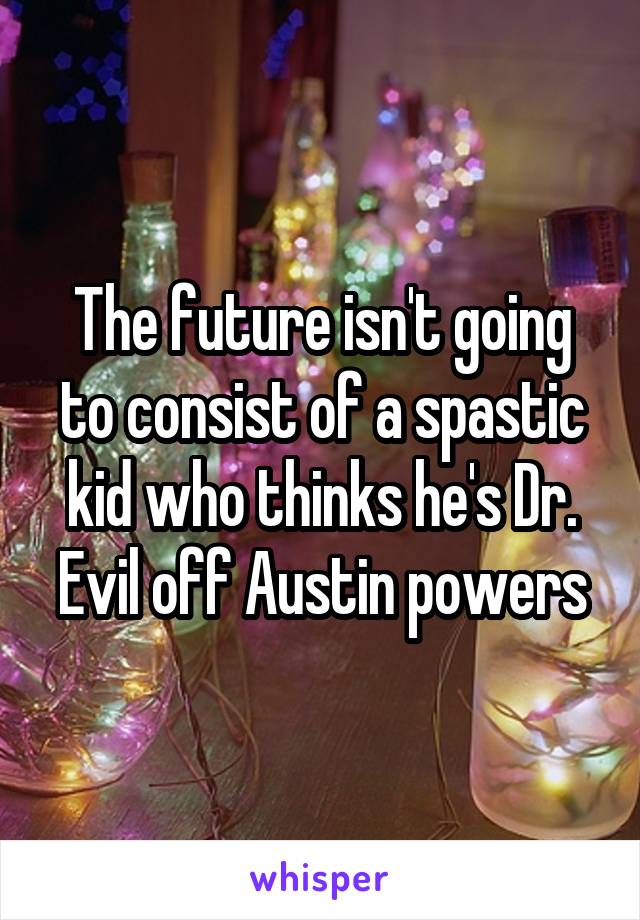 The future isn't going to consist of a spastic kid who thinks he's Dr. Evil off Austin powers