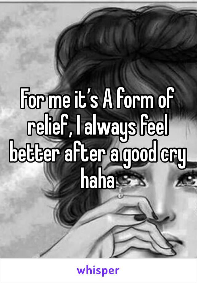 For me it’s A form of relief, I always feel better after a good cry haha