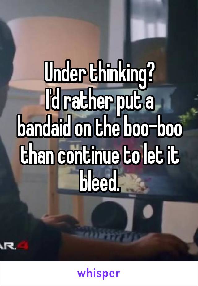 Under thinking?
I'd rather put a bandaid on the boo-boo than continue to let it bleed.
