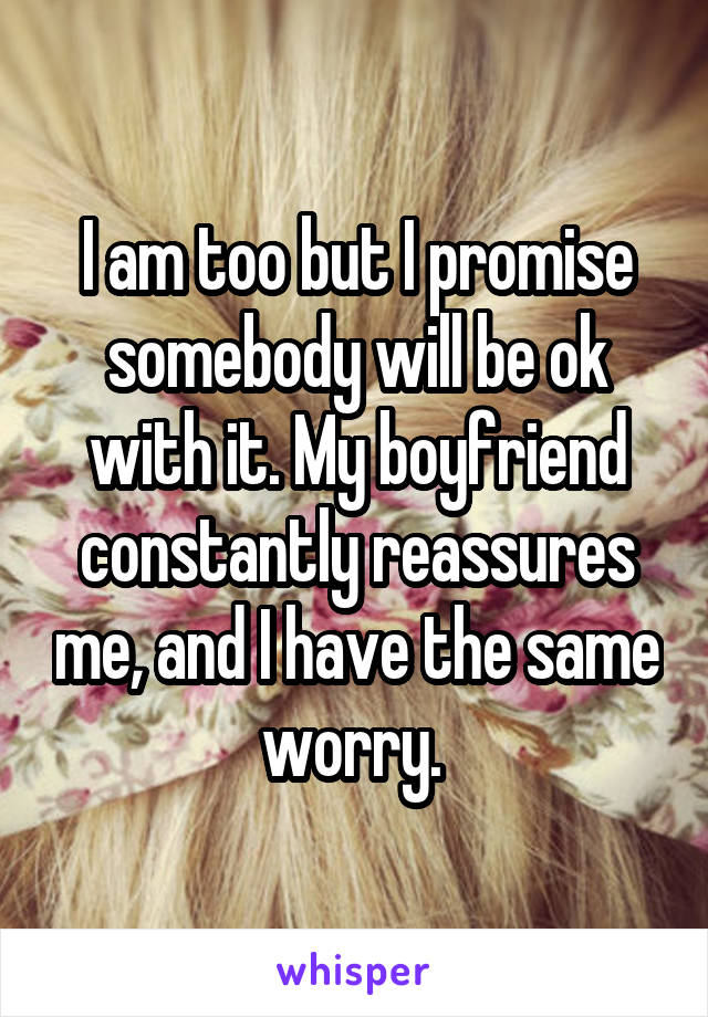 I am too but I promise somebody will be ok with it. My boyfriend constantly reassures me, and I have the same worry. 
