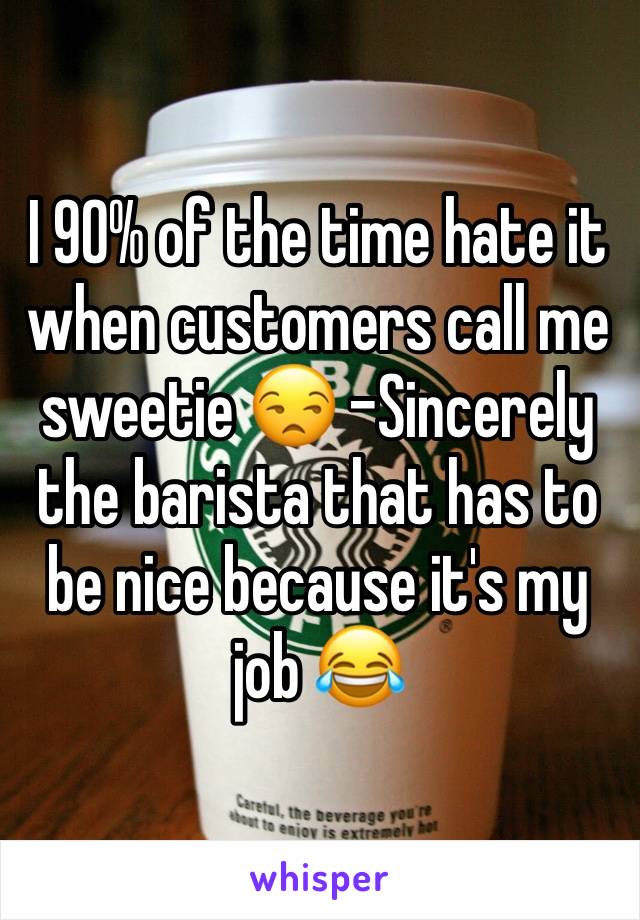 I 90% of the time hate it when customers call me sweetie 😒 -Sincerely the barista that has to be nice because it's my job 😂