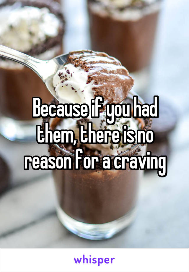 Because if you had them, there is no reason for a craving