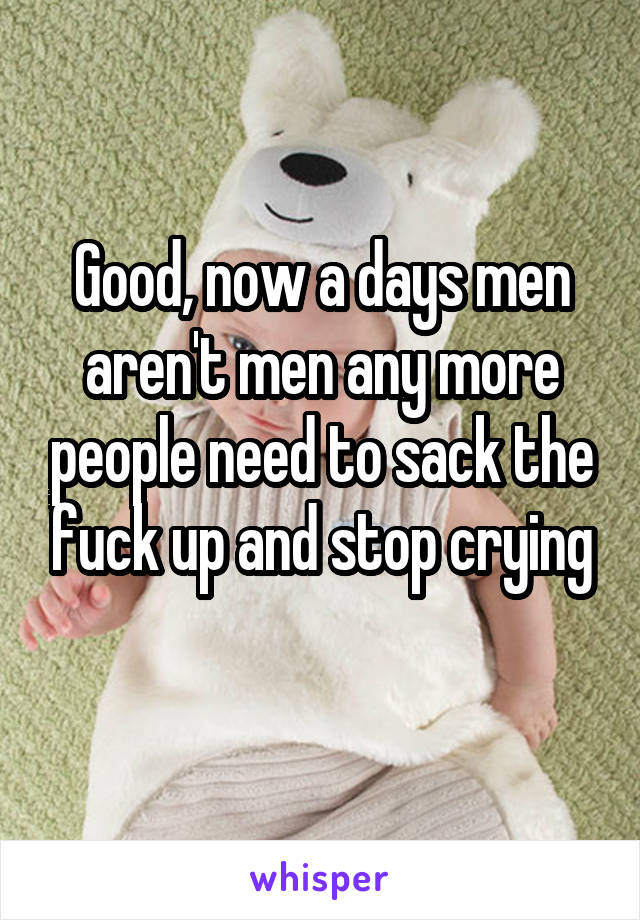 Good, now a days men aren't men any more people need to sack the fuck up and stop crying
