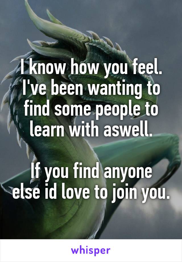 I know how you feel. I've been wanting to find some people to learn with aswell.

If you find anyone else id love to join you.