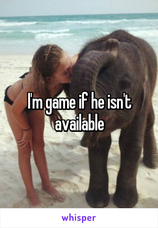 I'm game if he isn't available