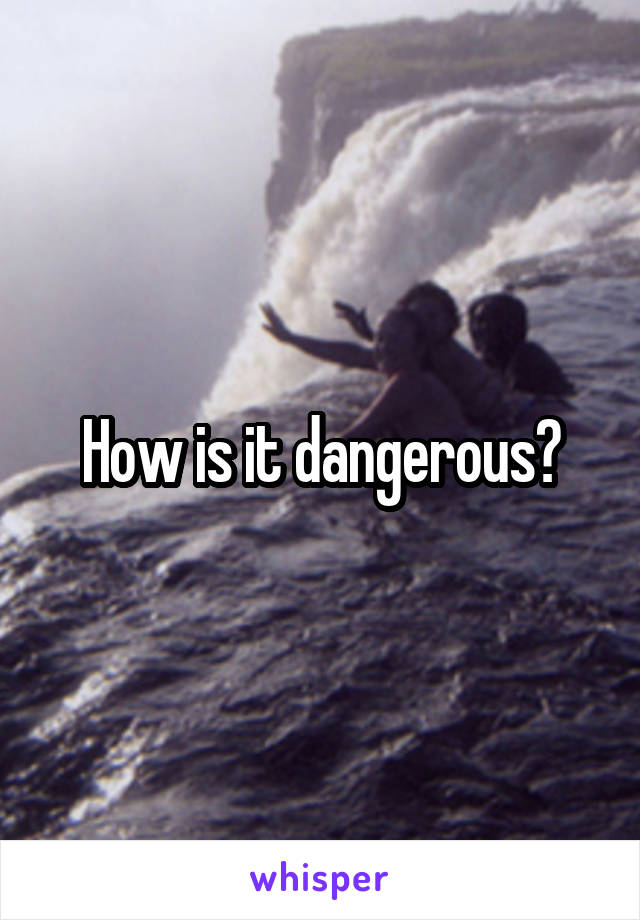 How is it dangerous?