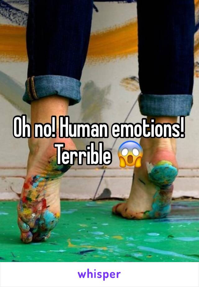 Oh no! Human emotions! Terrible 😱
