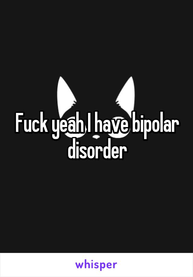 Fuck yeah I have bipolar disorder