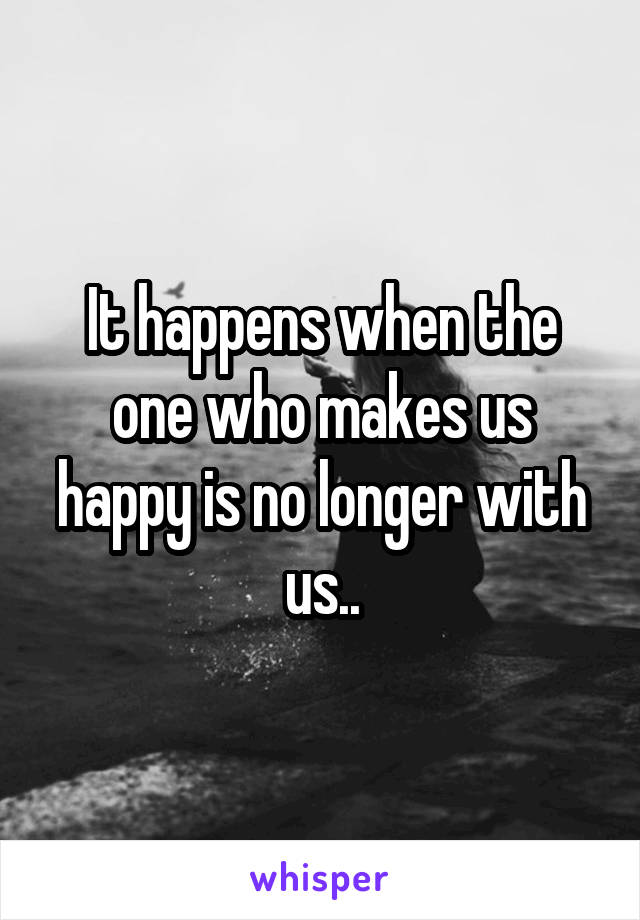 It happens when the one who makes us happy is no longer with us..