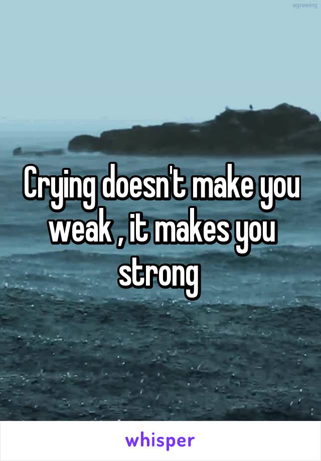 Crying doesn't make you weak , it makes you strong 
