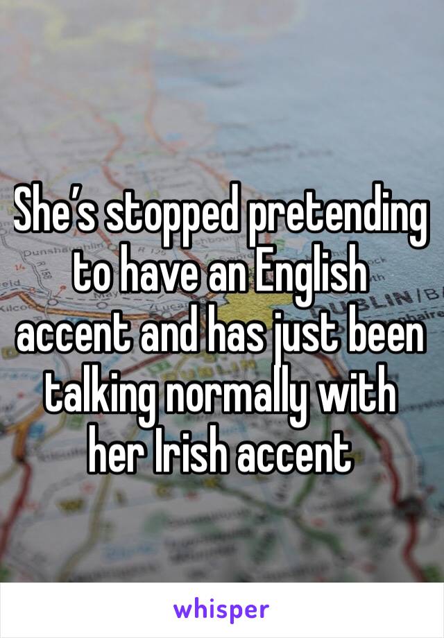 She’s stopped pretending to have an English accent and has just been talking normally with her Irish accent 