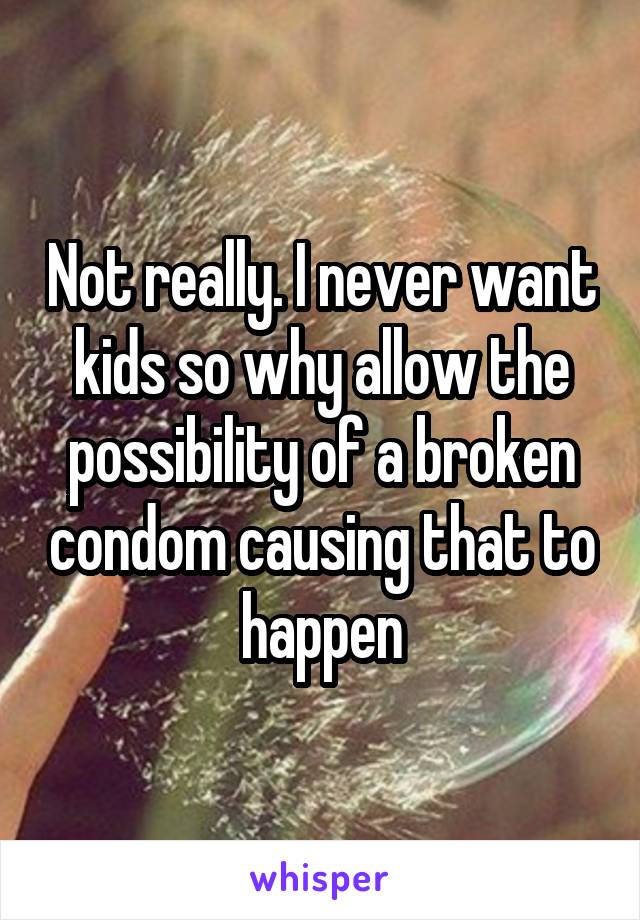 Not really. I never want kids so why allow the possibility of a broken condom causing that to happen