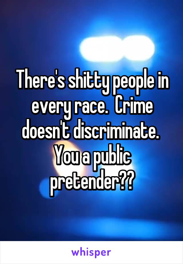 There's shitty people in every race.  Crime doesn't discriminate.  You a public pretender??