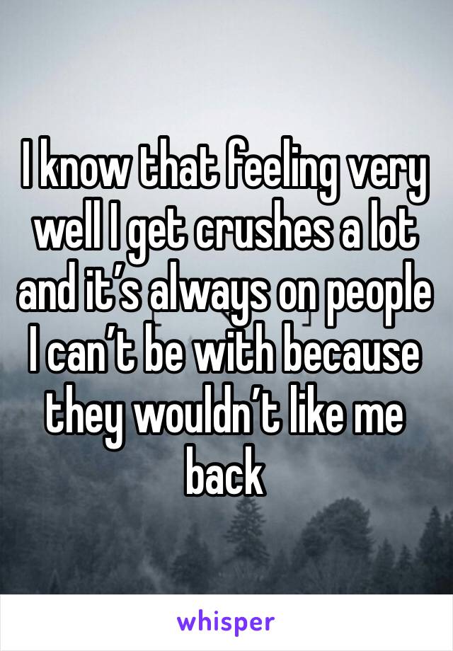 I know that feeling very well I get crushes a lot and it’s always on people I can’t be with because they wouldn’t like me back