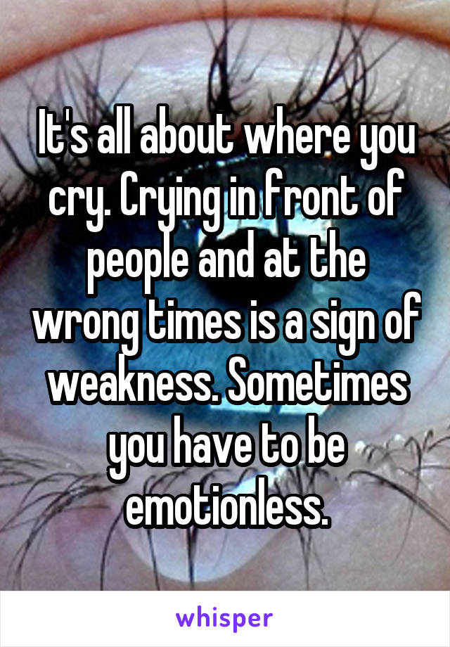 It's all about where you cry. Crying in front of people and at the wrong times is a sign of weakness. Sometimes you have to be emotionless.