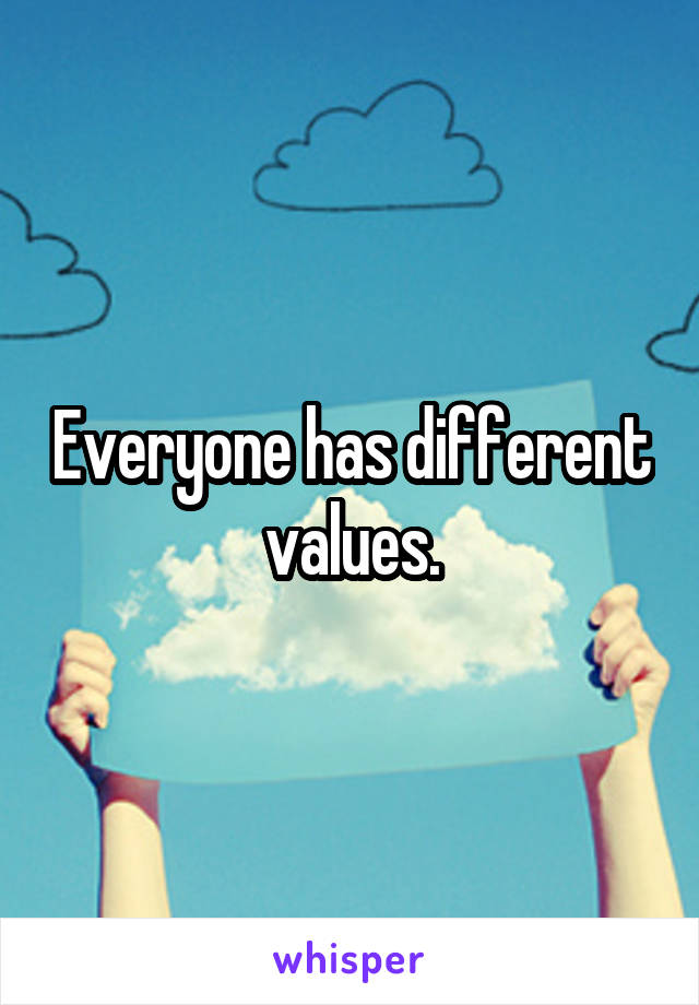 Everyone has different values.