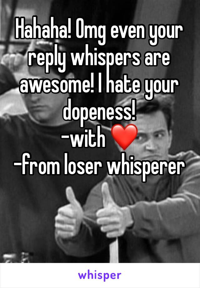 Hahaha! Omg even your reply whispers are awesome! I hate your dopeness! 
-with ❤️ 
-from loser whisperer