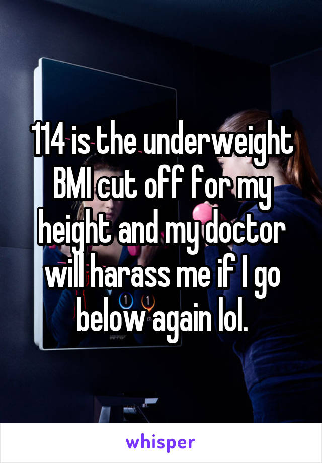 114 is the underweight BMI cut off for my height and my doctor will harass me if I go below again lol.