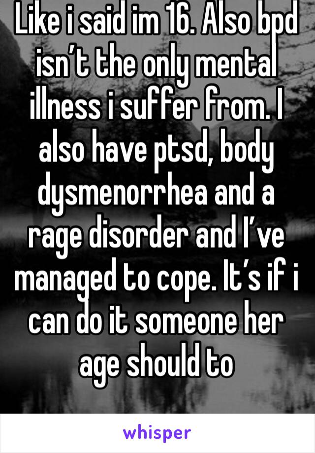 Like i said im 16. Also bpd isn’t the only mental illness i suffer from. I also have ptsd, body dysmenorrhea and a rage disorder and I’ve managed to cope. It’s if i can do it someone her age should to