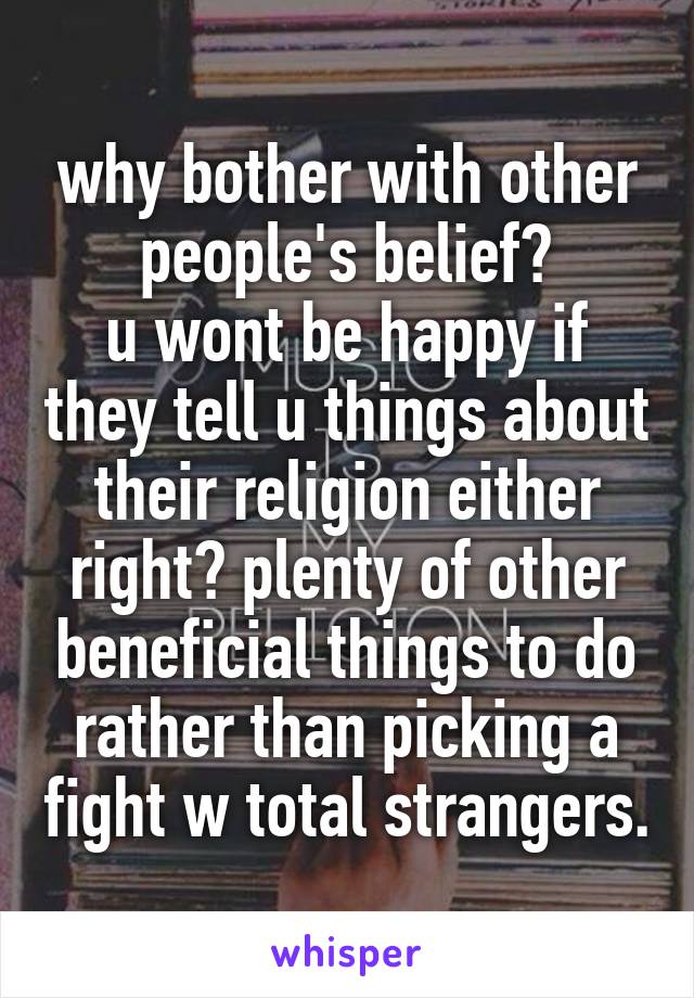 why bother with other people's belief?
u wont be happy if they tell u things about their religion either right? plenty of other beneficial things to do rather than picking a fight w total strangers.