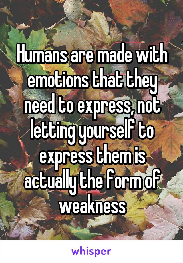 Humans are made with emotions that they need to express, not letting yourself to express them is actually the form of weakness