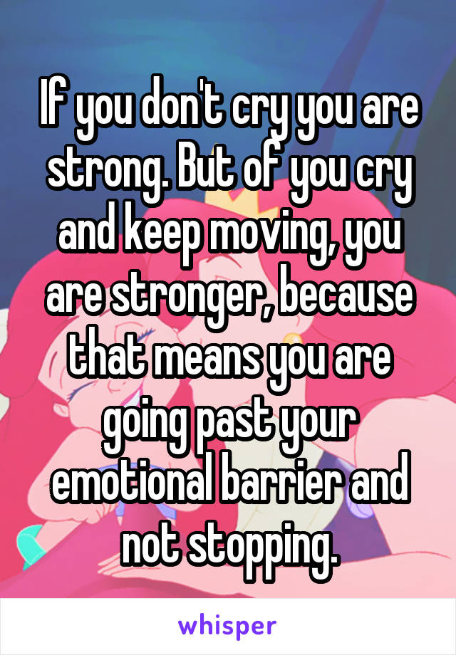 If you don't cry you are strong. But of you cry and keep moving, you are stronger, because that means you are going past your emotional barrier and not stopping.