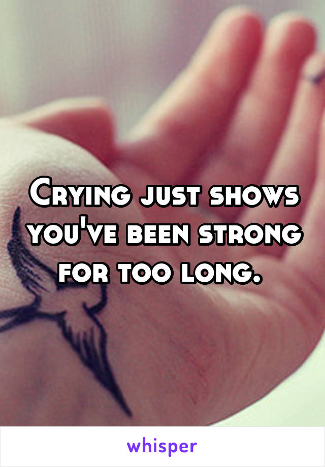 Crying just shows you've been strong for too long. 