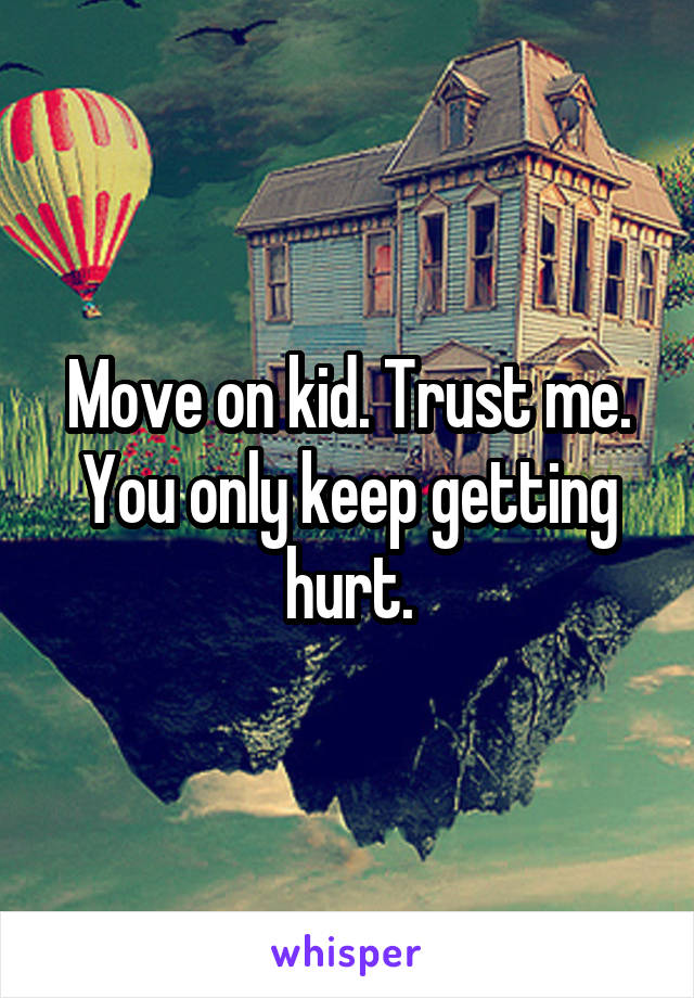 Move on kid. Trust me. You only keep getting hurt.