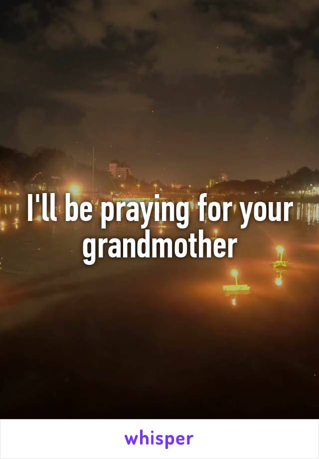 I'll be praying for your grandmother