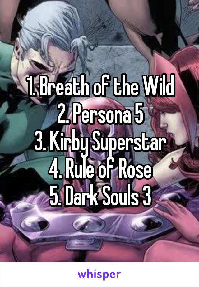 1. Breath of the Wild
2. Persona 5
3. Kirby Superstar
4. Rule of Rose
5. Dark Souls 3
