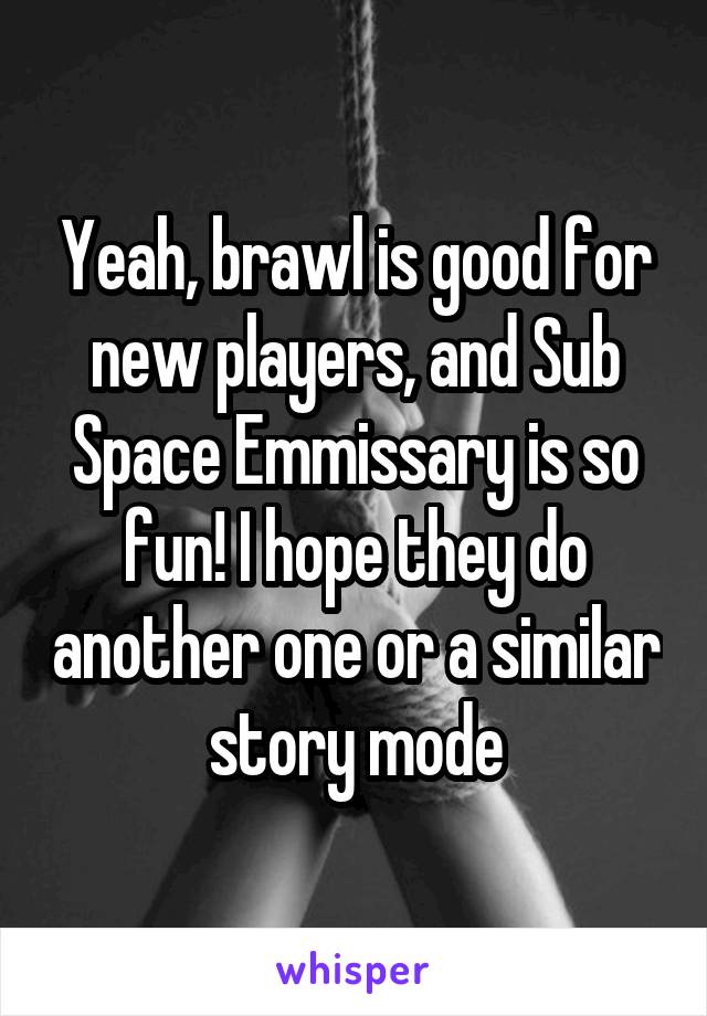 Yeah, brawl is good for new players, and Sub Space Emmissary is so fun! I hope they do another one or a similar story mode