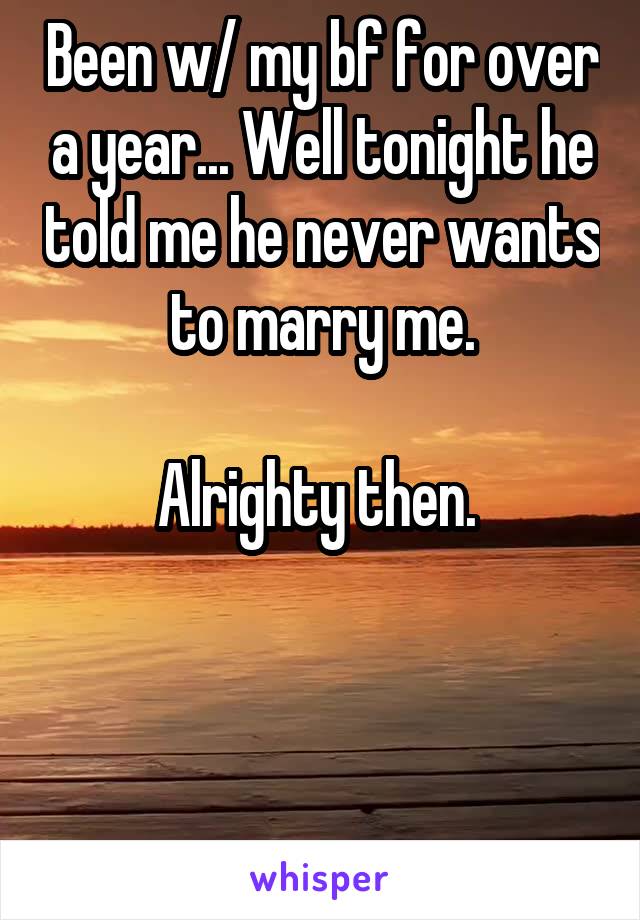 Been w/ my bf for over a year... Well tonight he told me he never wants to marry me.

Alrighty then. 



