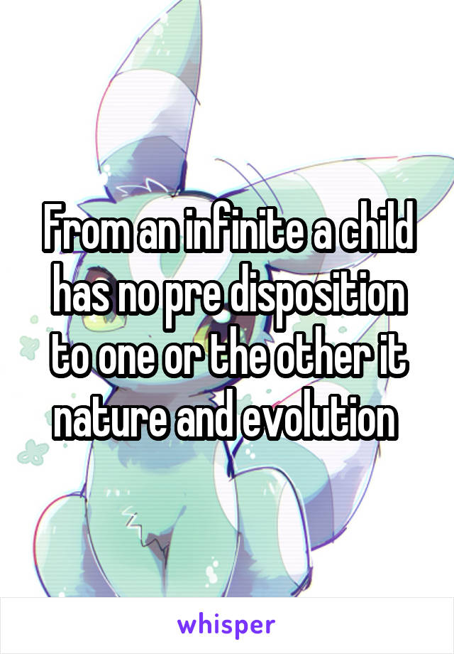 From an infinite a child has no pre disposition to one or the other it nature and evolution 