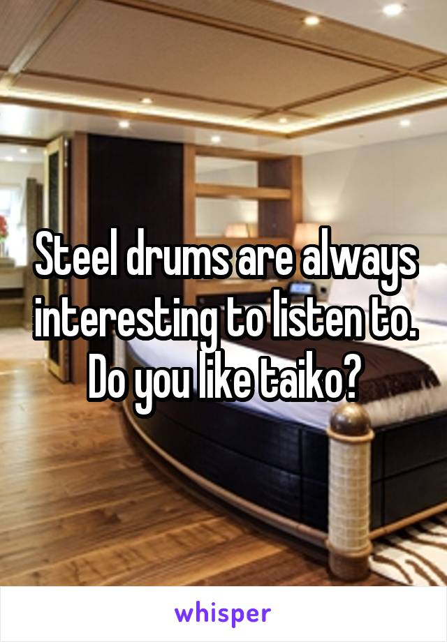 Steel drums are always interesting to listen to. Do you like taiko?