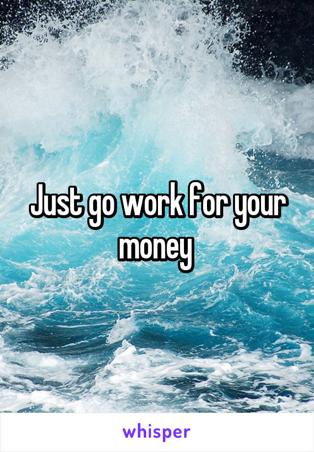 Just go work for your money 