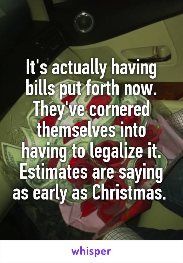 It's actually having bills put forth now. They've cornered themselves into having to legalize it. Estimates are saying as early as Christmas. 