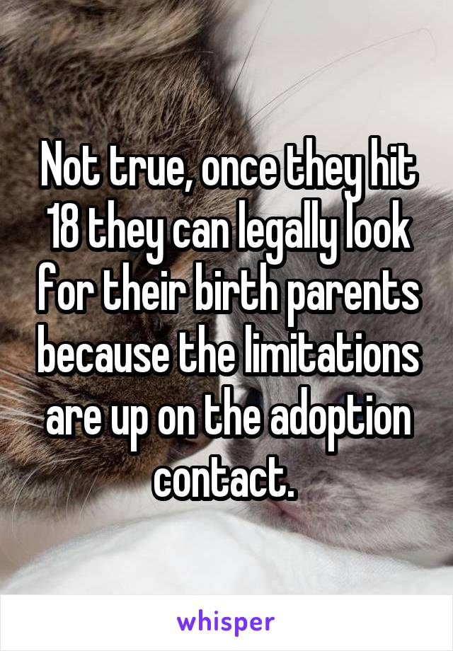 Not true, once they hit 18 they can legally look for their birth parents because the limitations are up on the adoption contact. 