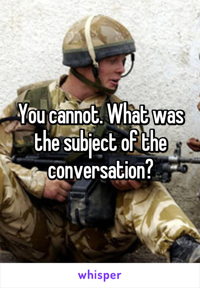 You cannot. What was the subject of the conversation?