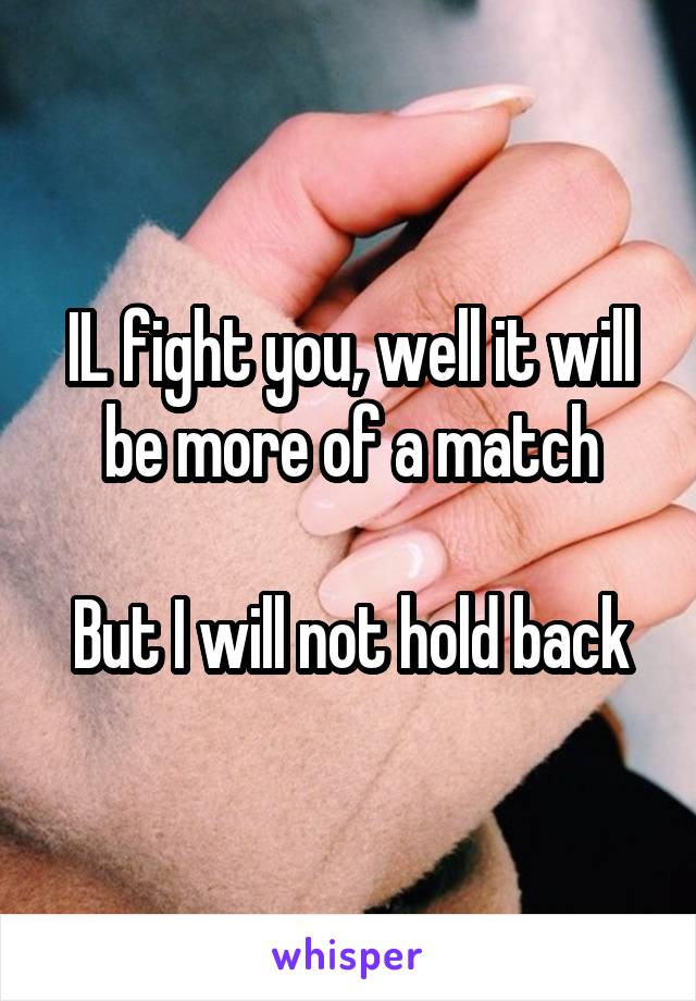 IL fight you, well it will be more of a match

But I will not hold back