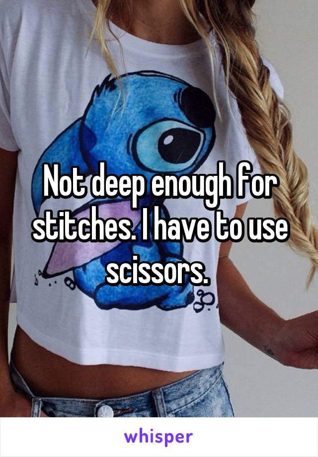 Not deep enough for stitches. I have to use scissors. 