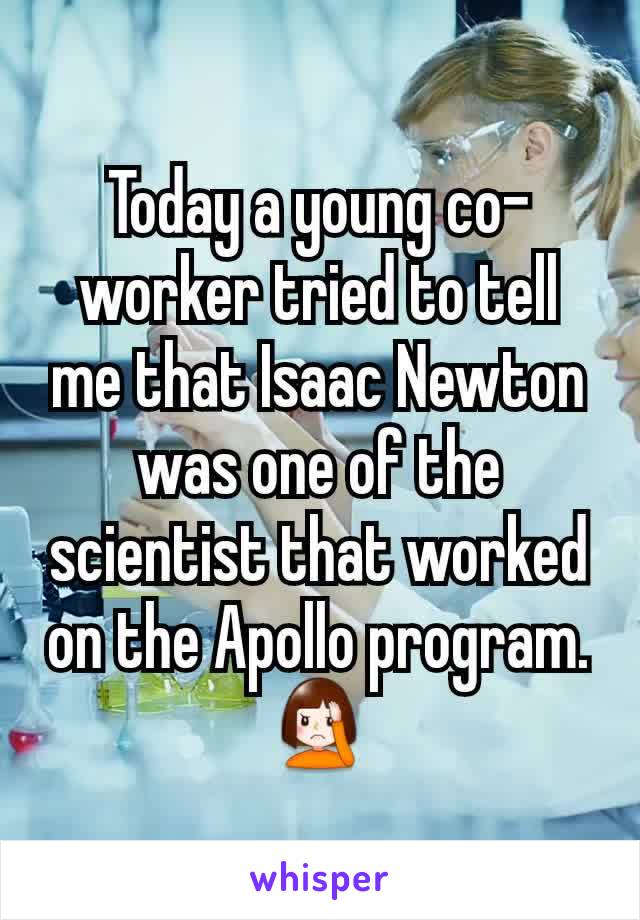 Today a young co-worker tried to tell me that Isaac Newton was one of the scientist that worked on the Apollo program.
🤦