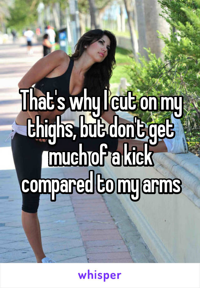That's why I cut on my thighs, but don't get much of a kick compared to my arms
