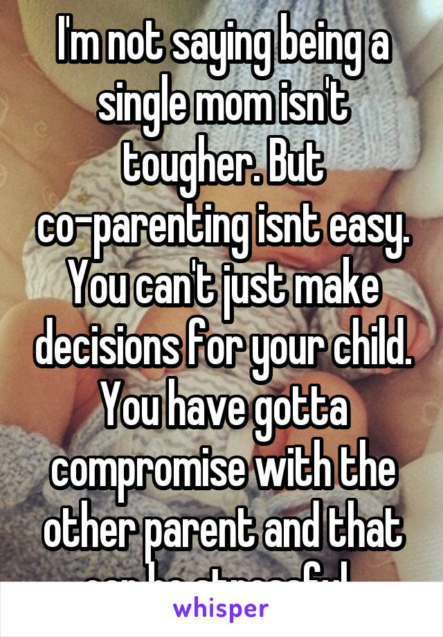 I'm not saying being a single mom isn't tougher. But co-parenting isnt easy. You can't just make decisions for your child. You have gotta compromise with the other parent and that can be stressful. 