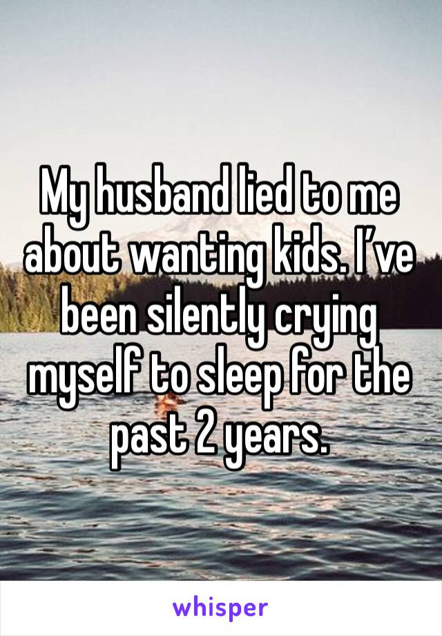 My husband lied to me about wanting kids. I’ve been silently crying myself to sleep for the past 2 years.