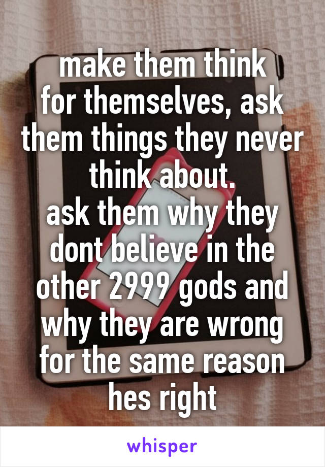 make them think
for themselves, ask them things they never think about.
ask them why they dont believe in the other 2999 gods and why they are wrong for the same reason hes right