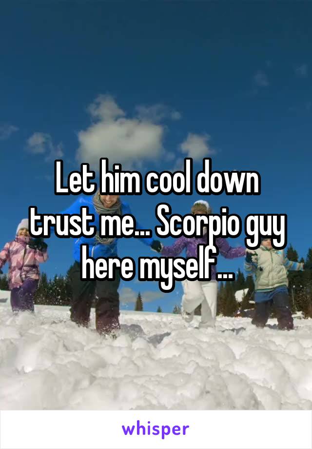 Let him cool down trust me... Scorpio guy here myself...