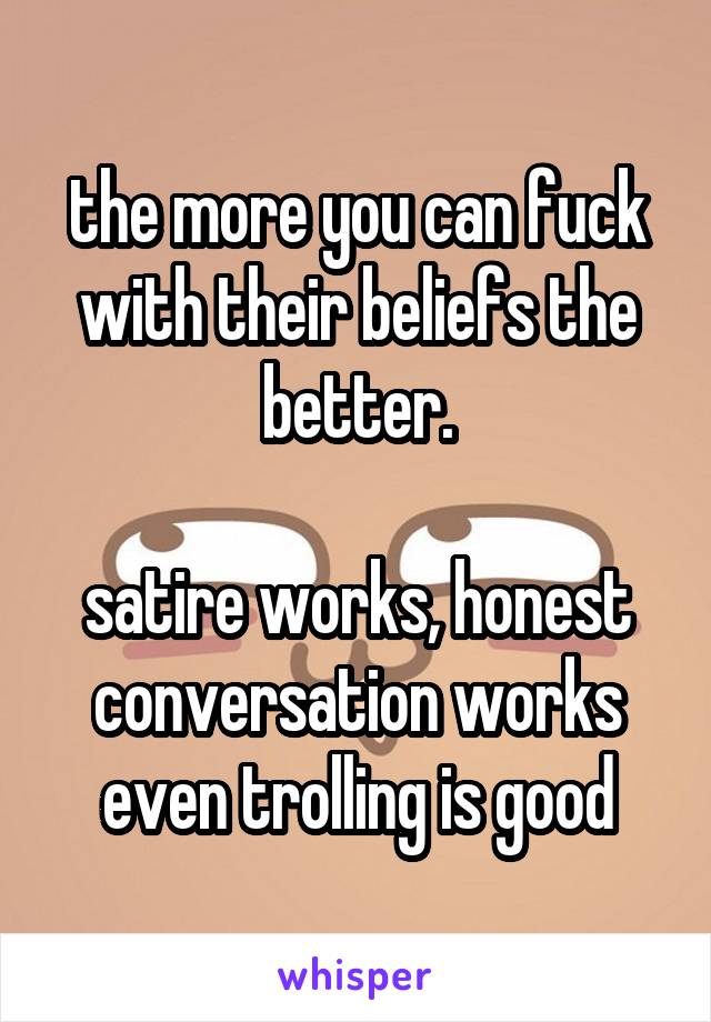 the more you can fuck with their beliefs the better.

satire works, honest conversation works even trolling is good