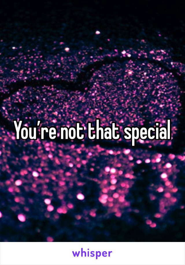 You’re not that special 