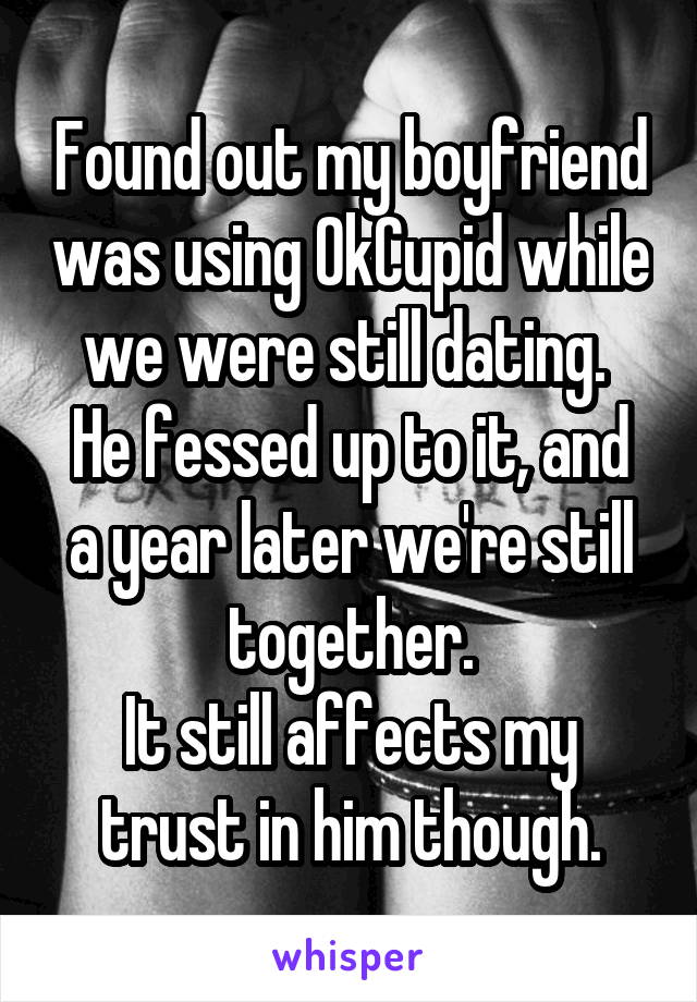 Found out my boyfriend was using OkCupid while we were still dating. 
He fessed up to it, and a year later we're still together.
It still affects my trust in him though.